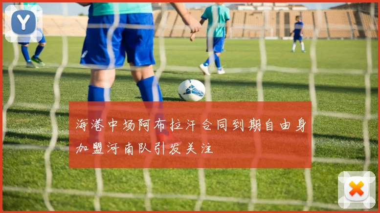 海港中场阿布拉汗合同到期自由身加盟河南队引发关注