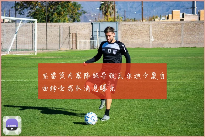 克雷莫内塞降级导致瓦尔迪今夏自由转会离队消息曝光