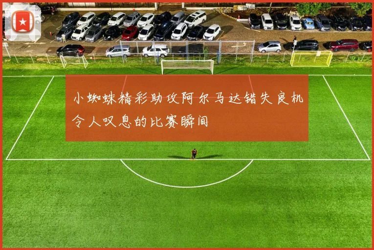小蜘蛛精彩助攻阿尔马达错失良机令人叹息的比赛瞬间