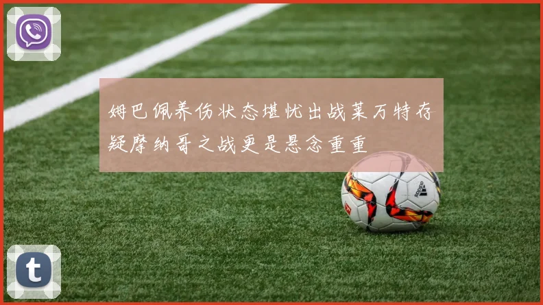 姆巴佩养伤状态堪忧出战莱万特存疑摩纳哥之战更是悬念重重