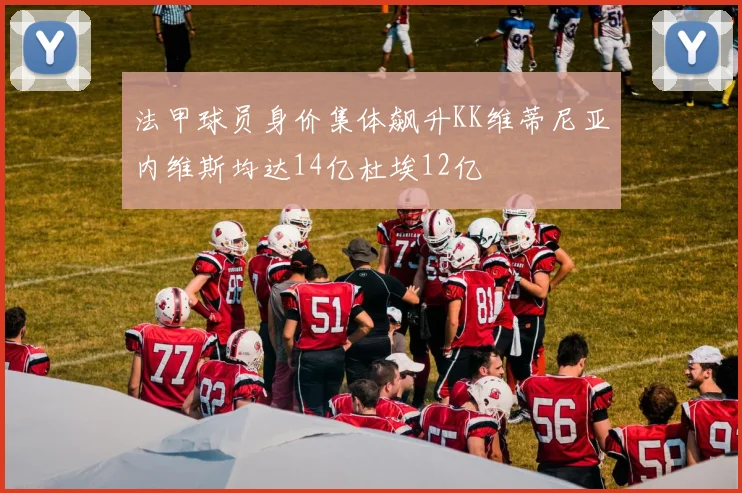 法甲球员身价集体飙升KK维蒂尼亚内维斯均达14亿杜埃12亿