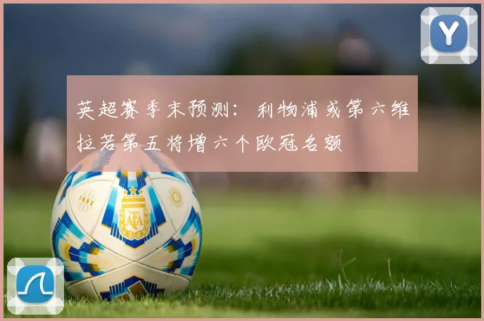 英超赛季末预测：利物浦或第六维拉若第五将增六个欧冠名额