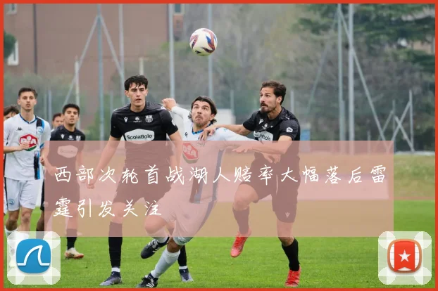 西部次轮首战湖人赔率大幅落后雷霆引发关注