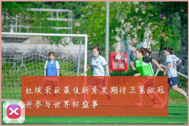 杜埃荣获最佳新秀奖期待卫冕欧冠并参与世界杯盛事