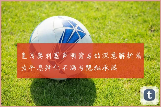 皇马奥利塞声明背后的深意解析或为平息拜仁不满与隐秘承诺