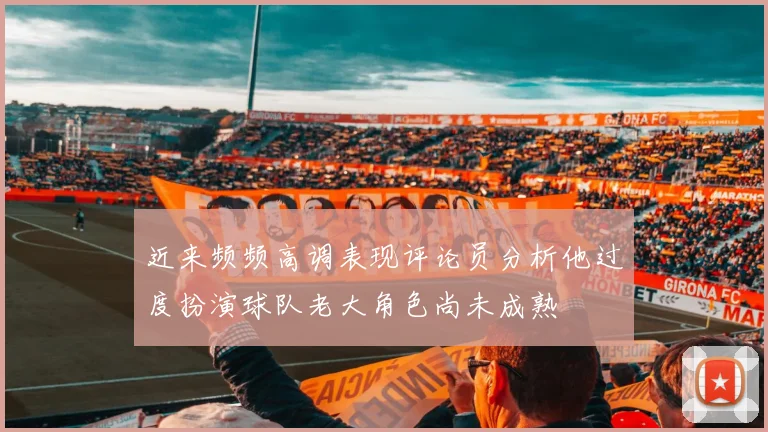 近来频频高调表现评论员分析他过度扮演球队老大角色尚未成熟