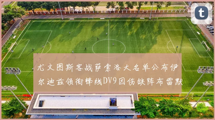 尤文图斯客战萨索洛大名单公布伊尔迪兹领衔锋线DV9因伤缺阵布雷默在列