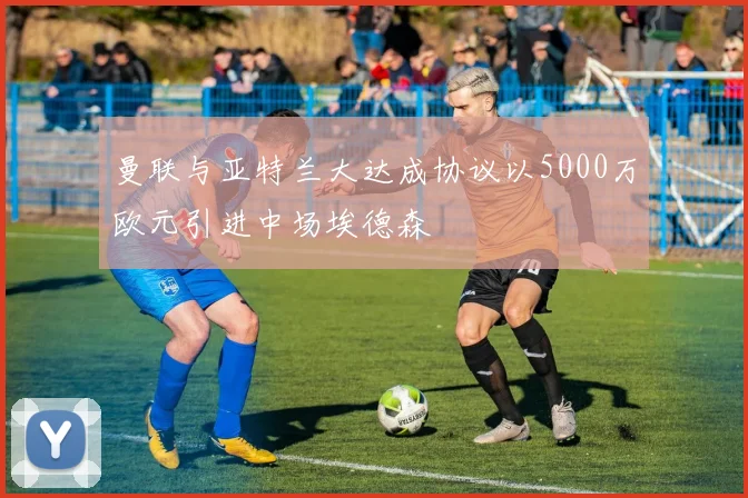 曼联与亚特兰大达成协议以5000万欧元引进中场埃德森