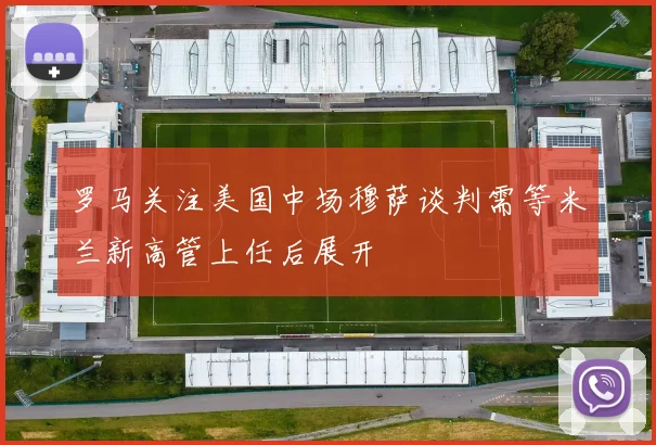 罗马关注美国中场穆萨谈判需等米兰新高管上任后展开