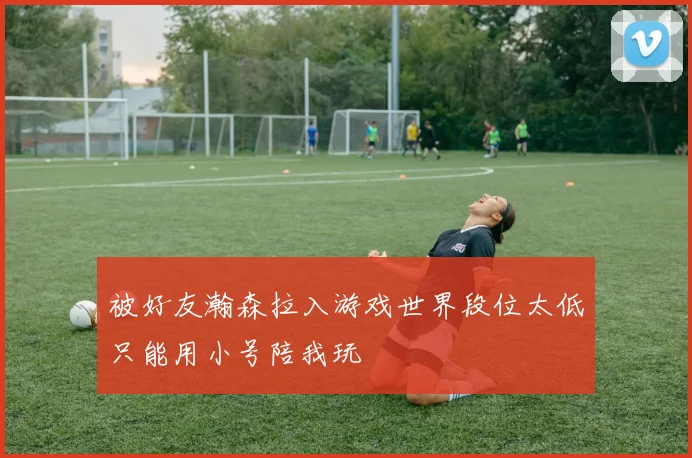 被好友瀚森拉入游戏世界段位太低只能用小号陪我玩